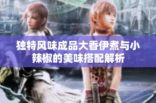 独特风味成品大香伊煮与小辣椒的美味搭配解析