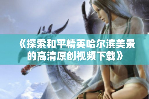 《探索和平精英哈尔滨美景的高清原创视频下载》