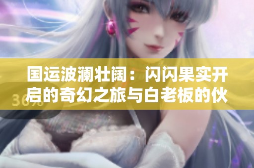 国运波澜壮阔：闪闪果实开启的奇幻之旅与白老板的伙伴情深