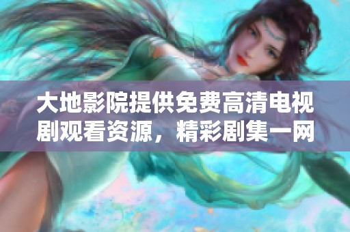 大地影院提供免费高清电视剧观看资源，精彩剧集一网打尽