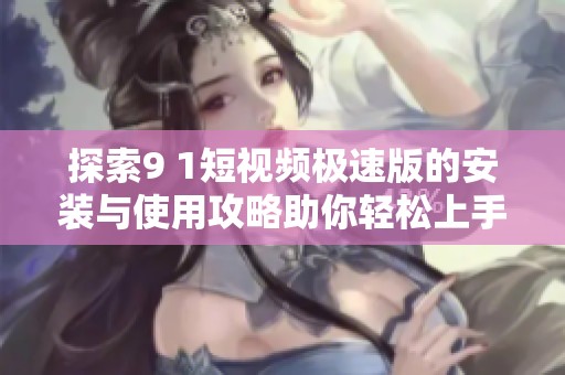 探索9 1短视频极速版的安装与使用攻略助你轻松上手