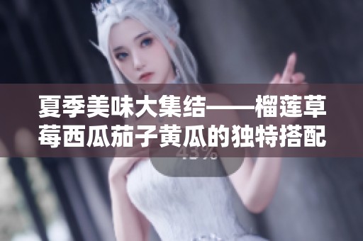 夏季美味大集结——榴莲草莓西瓜茄子黄瓜的独特搭配解析