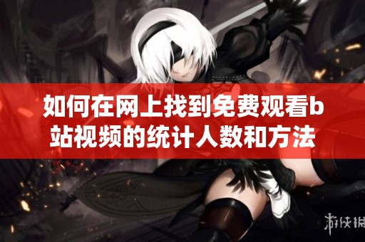 如何在网上找到免费观看b站视频的统计人数和方法