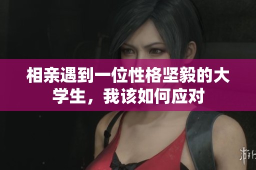 相亲遇到一位性格坚毅的大学生，我该如何应对