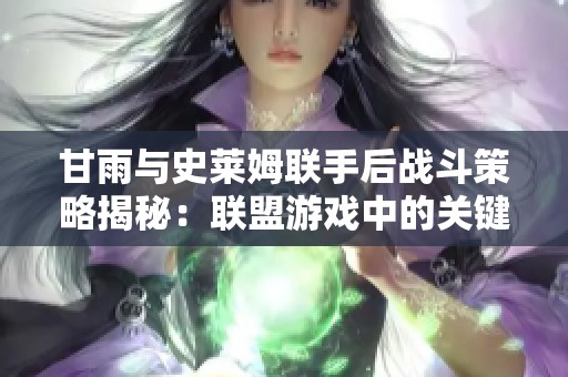 甘雨与史莱姆联手后战斗策略揭秘：联盟游戏中的关键技巧解析