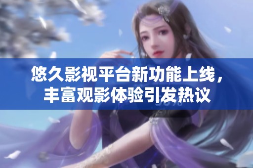 悠久影视平台新功能上线，丰富观影体验引发热议