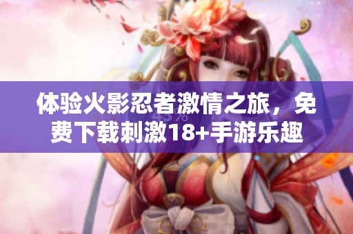 体验火影忍者激情之旅，免费下载刺激18+手游乐趣