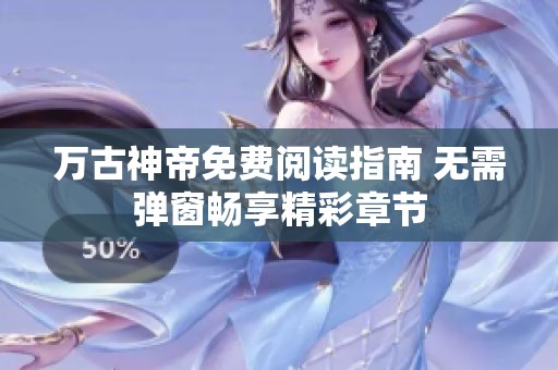 万古神帝免费阅读指南 无需弹窗畅享精彩章节