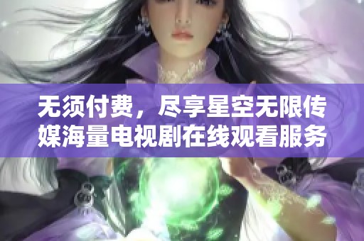 无须付费，尽享星空无限传媒海量电视剧在线观看服务