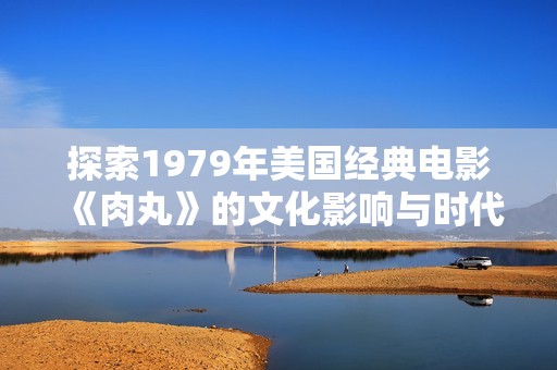探索1979年美国经典电影《肉丸》的文化影响与时代背景