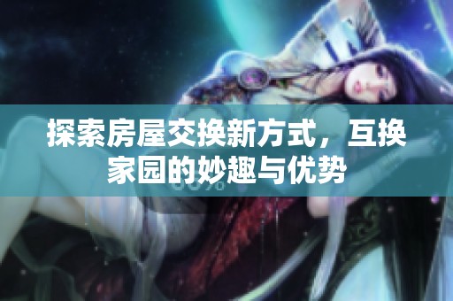 探索房屋交换新方式，互换家园的妙趣与优势