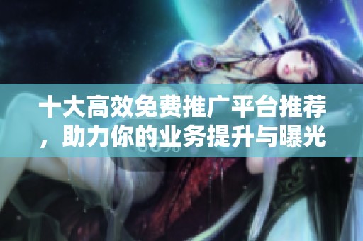 十大高效免费推广平台推荐，助力你的业务提升与曝光