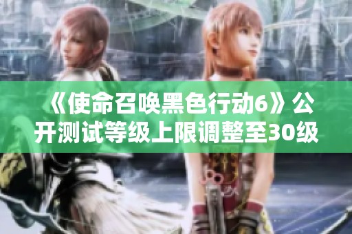 《使命召唤黑色行动6》公开测试等级上限调整至30级，玩家有新挑战！