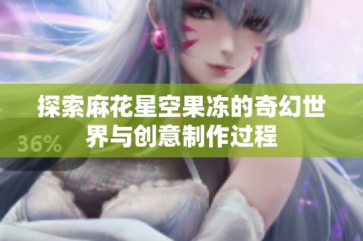 探索麻花星空果冻的奇幻世界与创意制作过程