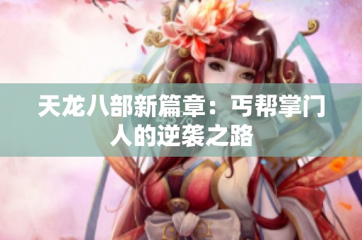 天龙八部新篇章：丐帮掌门人的逆袭之路