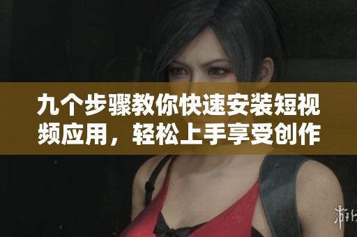 九个步骤教你快速安装短视频应用，轻松上手享受创作乐趣