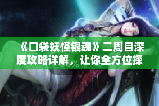 《口袋妖怪银魂》二周目深度攻略详解，让你全方位探险体验！