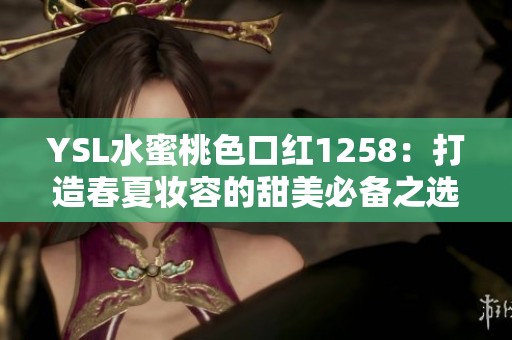 YSL水蜜桃色口红1258：打造春夏妆容的甜美必备之选
