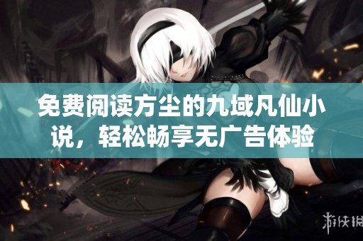 免费阅读方尘的九域凡仙小说，轻松畅享无广告体验