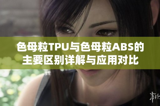 色母粒TPU与色母粒ABS的主要区别详解与应用对比