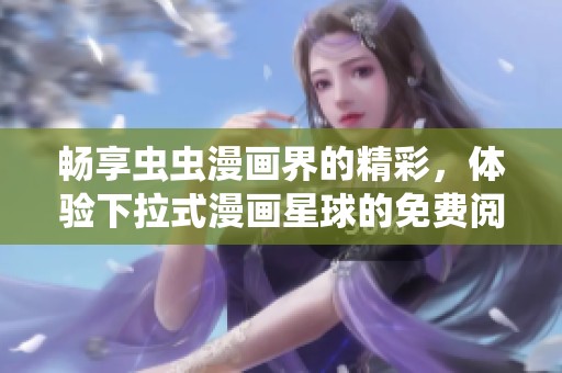 畅享虫虫漫画界的精彩，体验下拉式漫画星球的免费阅读！