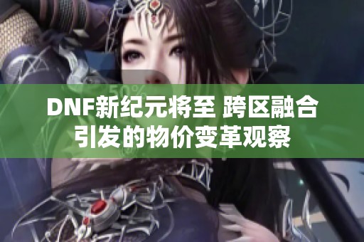 DNF新纪元将至 跨区融合引发的物价变革观察