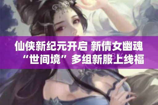 仙侠新纪元开启 新倩女幽魂“世间境”多组新服上线福利满满
