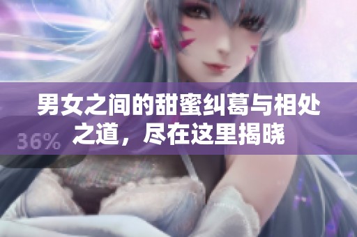 男女之间的甜蜜纠葛与相处之道，尽在这里揭晓