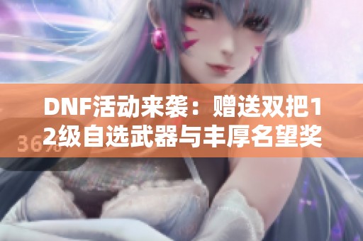 DNF活动来袭：赠送双把12级自选武器与丰厚名望奖励
