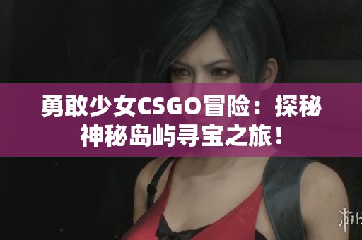 勇敢少女CSGO冒险：探秘神秘岛屿寻宝之旅！