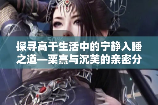 探寻高干生活中的宁静入睡之道—粟熹与沉芙的亲密分享