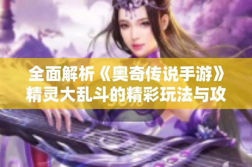全面解析《奥奇传说手游》精灵大乱斗的精彩玩法与攻略技巧