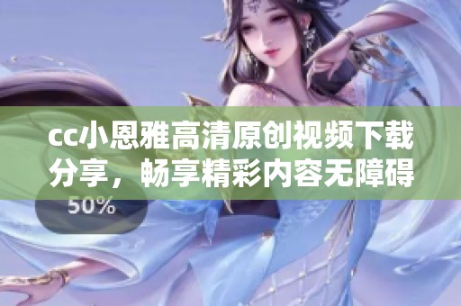 cc小恩雅高清原创视频下载分享，畅享精彩内容无障碍