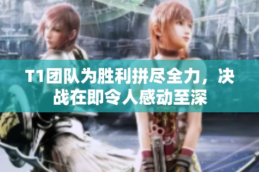 T1团队为胜利拼尽全力，决战在即令人感动至深