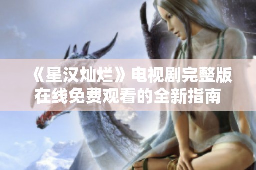 《星汉灿烂》电视剧完整版在线免费观看的全新指南