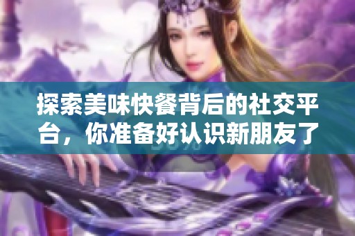 探索美味快餐背后的社交平台，你准备好认识新朋友了吗？