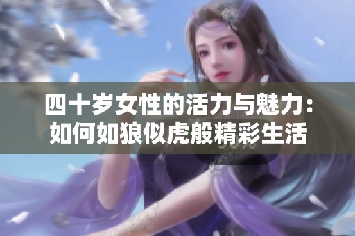 四十岁女性的活力与魅力：如何如狼似虎般精彩生活