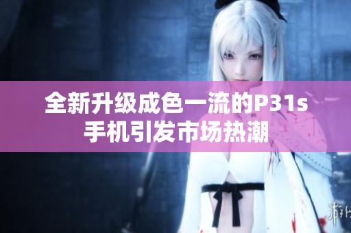 全新升级成色一流的P31s手机引发市场热潮