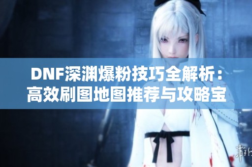 DNF深渊爆粉技巧全解析：高效刷图地图推荐与攻略宝典