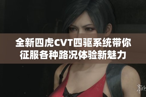 全新四虎CVT四驱系统带你征服各种路况体验新魅力