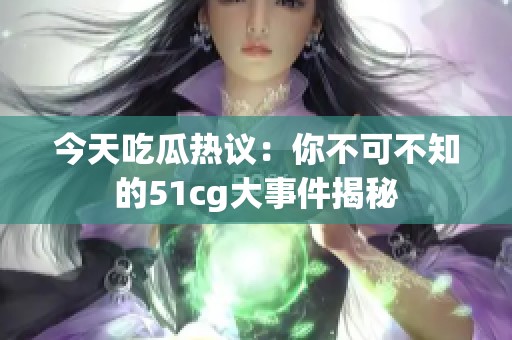 今天吃瓜热议：你不可不知的51cg大事件揭秘
