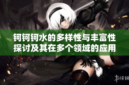 钶钶钶水的多样性与丰富性探讨及其在多个领域的应用分析