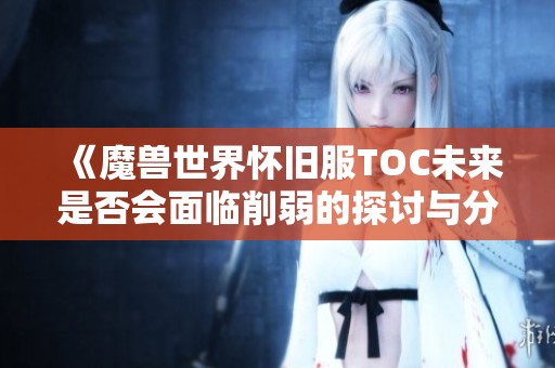 《魔兽世界怀旧服TOC未来是否会面临削弱的探讨与分析》