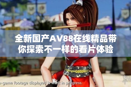 全新国产AV88在线精品带你探索不一样的看片体验