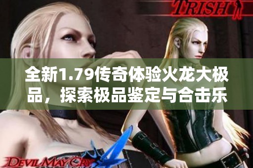 全新1.79传奇体验火龙大极品，探索极品鉴定与合击乐趣