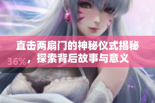 直击两扇门的神秘仪式揭秘，探索背后故事与意义