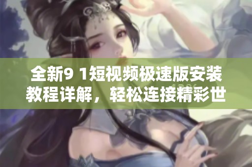 全新9 1短视频极速版安装教程详解，轻松连接精彩世界
