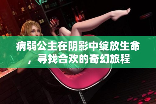 病弱公主在阴影中绽放生命，寻找合欢的奇幻旅程