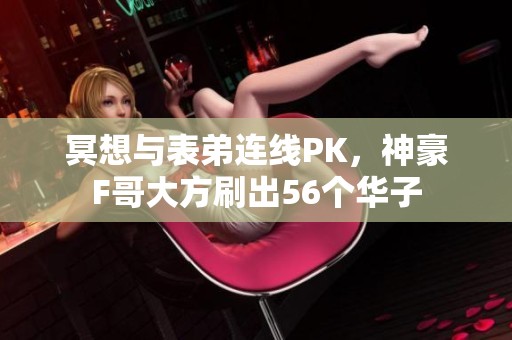冥想与表弟连线PK，神豪F哥大方刷出56个华子
