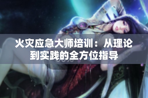 火灾应急大师培训：从理论到实践的全方位指导